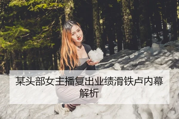 某头部女主播复出业绩滑铁卢内幕解析
